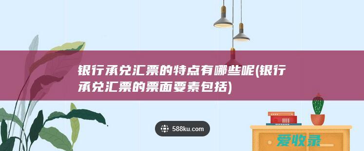 银行承兑汇票的特点有哪些呢(银行承兑汇票的票面要素包括)