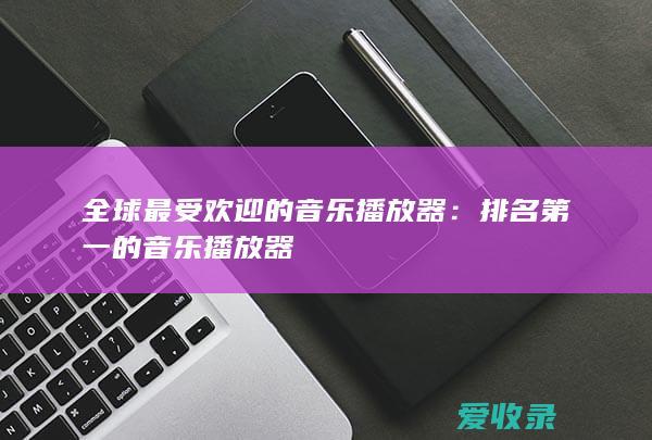 全球最受欢迎的音乐播放器：排名第一的音乐播放器