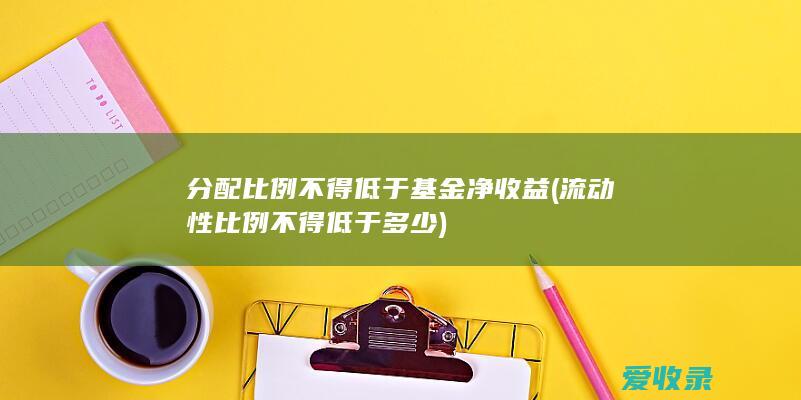 分配比例不得低于基金净收益(流动性比例不得低于多少)