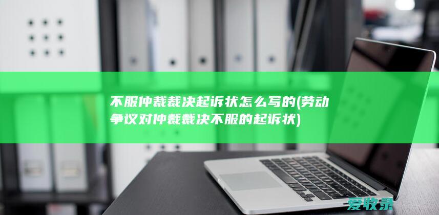 不服仲裁裁决起诉状怎么写的(劳动争议对仲裁裁决不服的起诉状)