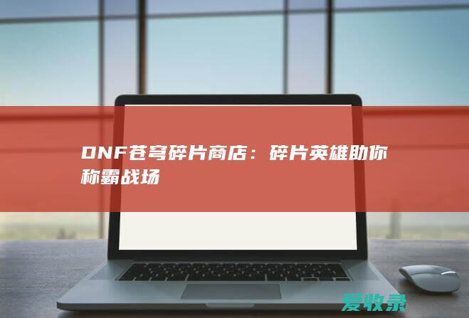 DNF苍穹碎片商店：碎片英雄助你称霸战场