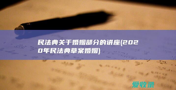 民法典关于婚姻部分的讲座(2020年民法典草案婚姻)