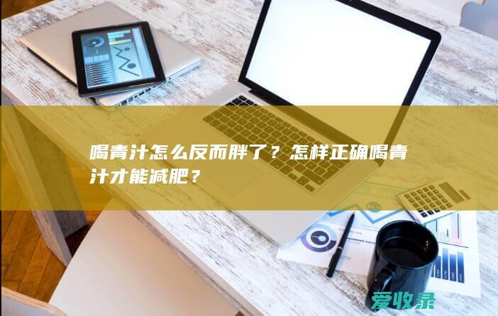 喝青汁怎么反而胖了？怎样正确喝青汁才能减肥？