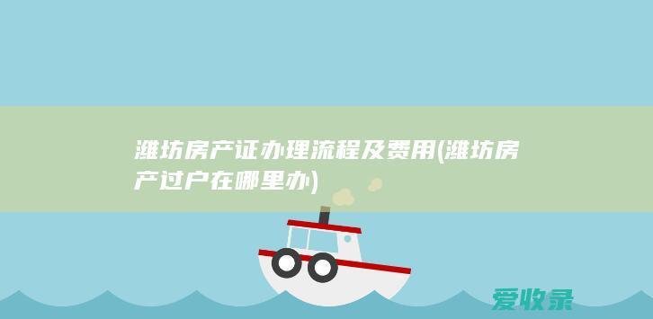 潍坊房产证办理流程及费用(潍坊房产过户在哪里办)