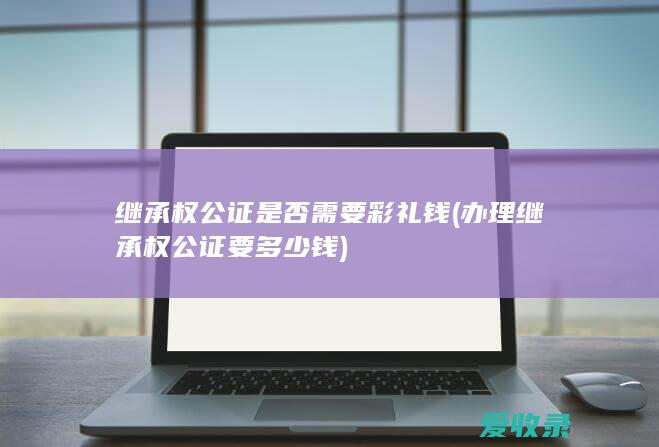 继承权公证是否需要彩礼钱(办理继承权公证要多少钱)