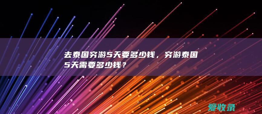 去泰国穷游5天要多少钱，穷游泰国5天需要多少钱？