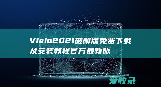 Visio2021破解版免费下载及安装教程官方最新版