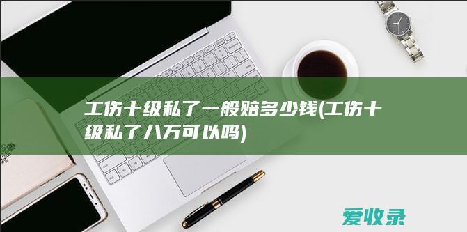 工伤十级私了一般赔多少钱(工伤十级私了八万可以吗)