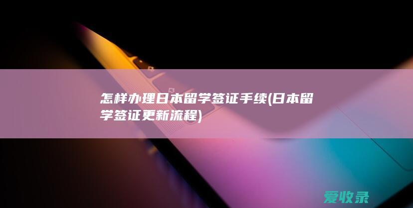 怎样办理日本留学签证手续(日本留学签证更新流程)