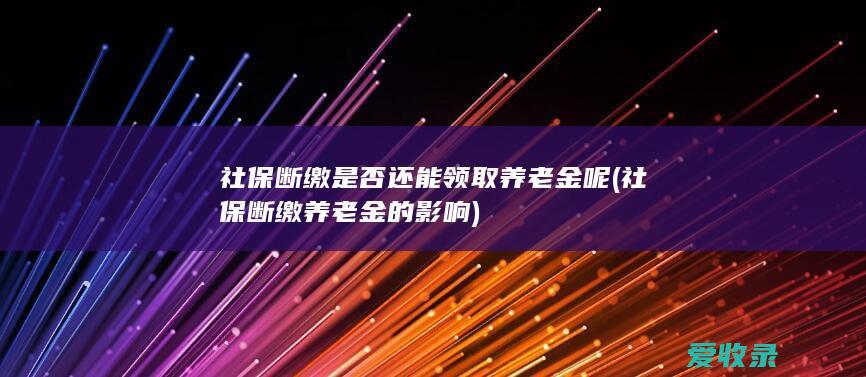 社保断缴是否还能领取养老金呢(社保断缴养老金的影响)