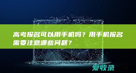 高考报名可以用手机吗？用手机报名需要注意哪些问题？