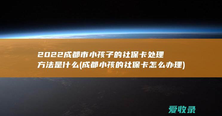 2022成都市小孩子的社保卡处理方法是什么(成都小孩的社保卡怎么办理)