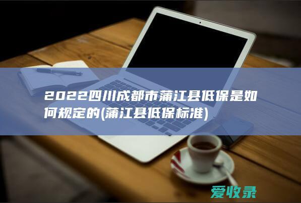 2022四川成都市蒲江县低保是如何规定的(蒲江县低保标准)