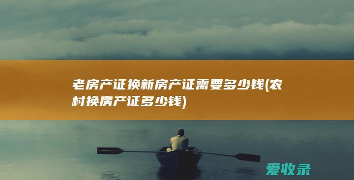 老房产证换新房产证需要多少钱(农村换房产证多少钱)