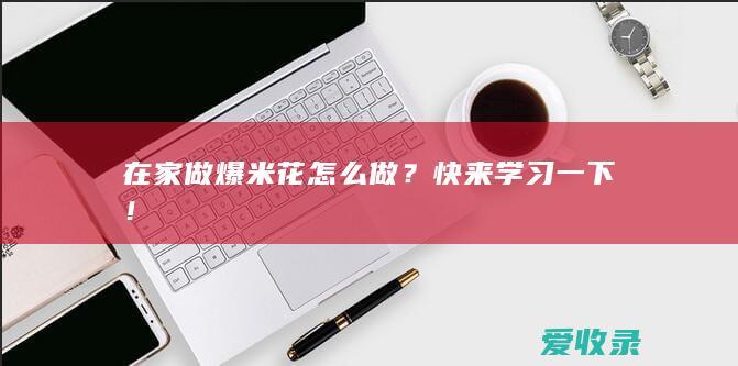 在家做爆米花怎么做？快来学习一下！