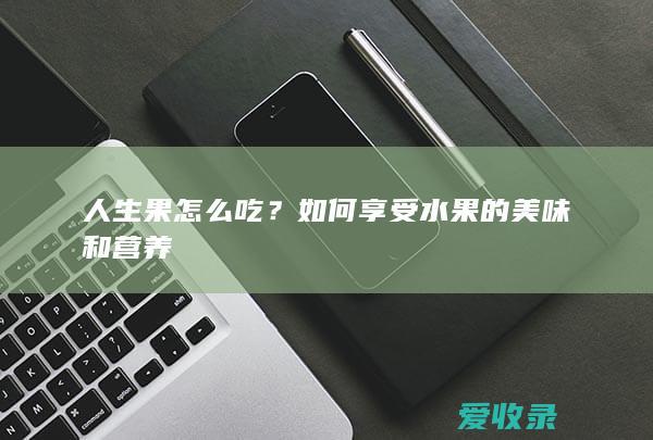 人生果怎么吃？如何享受水果的美味和营养