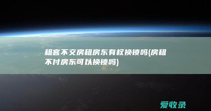 租客不交房租房东有权换锁吗(房租不付房东可以换锁吗)