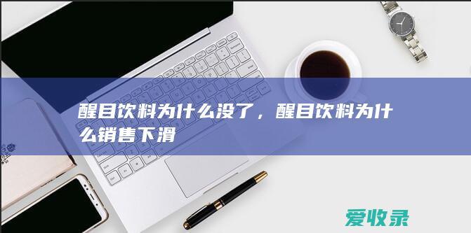 醒目饮料为什么没了，醒目饮料为什么销售下滑