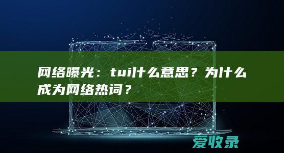 网络曝光：tui什么意思？为什么成为网络热词？