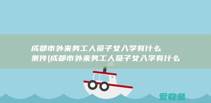 成都市外来务工人员子女入学有什么条件(成都市外来务工人员子女入学有什么条件吗)