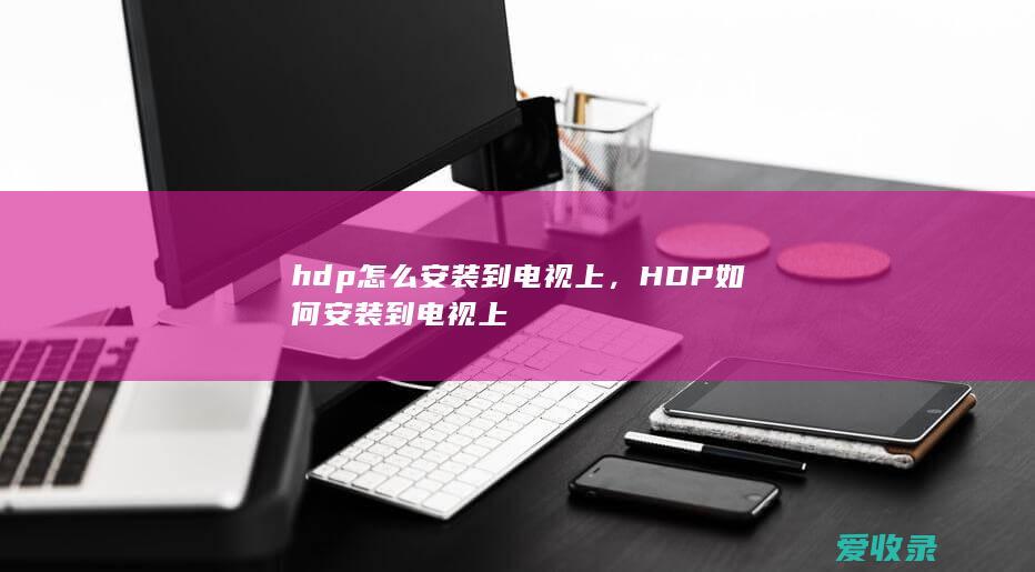 hdp怎么安装到电视上，HDP如何安装到电视上