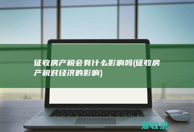 征收房产税会有什么影响吗(征收房产税对经济的影响)