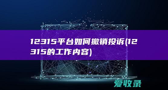 12315平台如何撤销投诉(12315的工作内容)