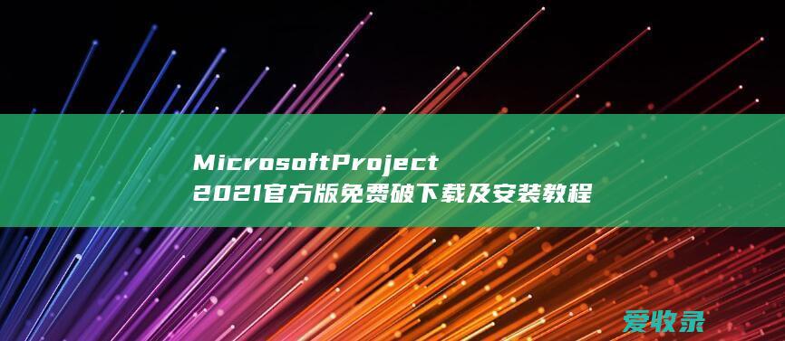 Microsoft Project 2021 官方版免费破下载及安装教程