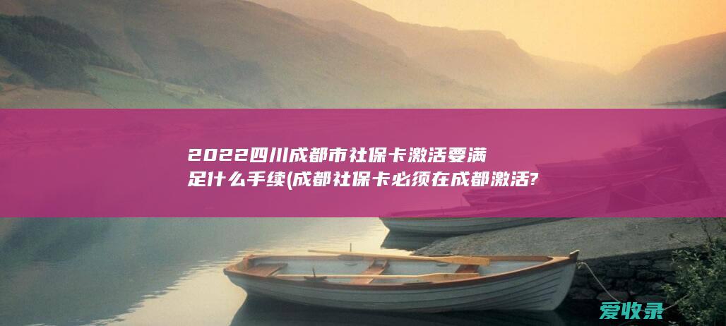 2022四川成都市社保卡激活要满足什么手续(成都社保卡必须在成都激活?)