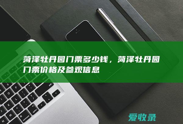 菏泽牡丹园门票多少钱，菏泽牡丹园门票价格及参观信息