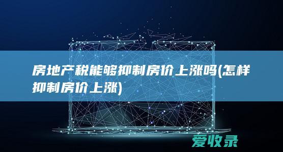 房地产税能够抑制房价上涨吗(怎样抑制房价上涨)