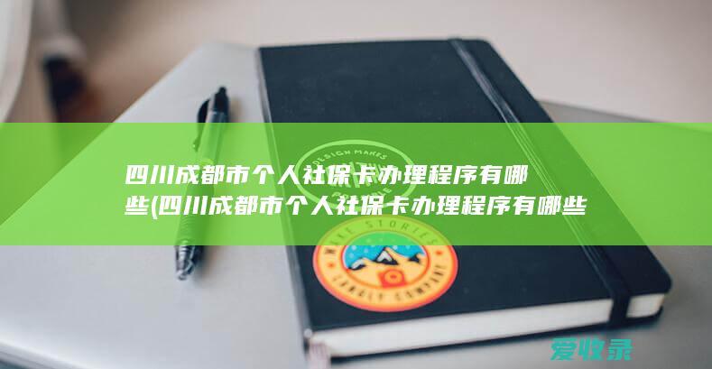 四川成都市个人社保卡办理程序有哪些(四川成都市个人社保卡办理程序有哪些)