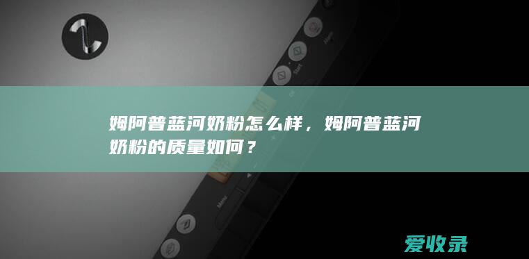 姆阿普蓝河奶粉怎么样，姆阿普蓝河奶粉的质量如何？