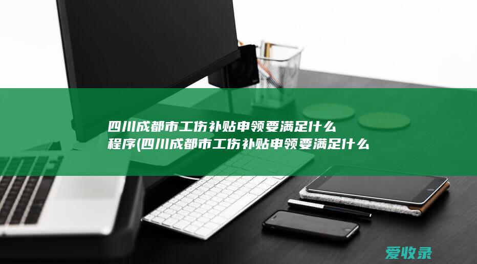 四川成都市工伤补贴申领要满足什么程序(四川成都市工伤补贴申领要满足什么程序条件)