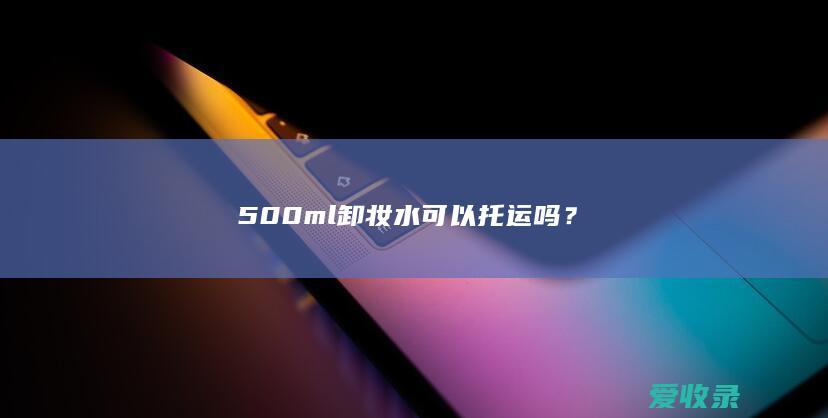 500ml卸妆水可以托运吗？