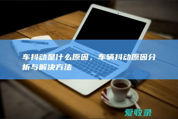 车抖动是什么原因，车辆抖动原因分析与解决方法