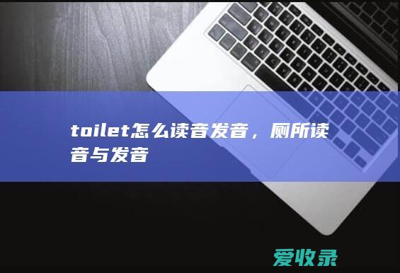 toilet怎么读音发音，厕所读音与发音