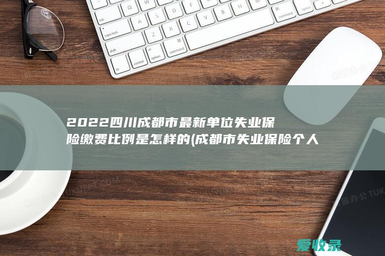 2022四川成都市最新单位失业保险缴费比例是怎样的(成都市失业保险个人缴费比例)