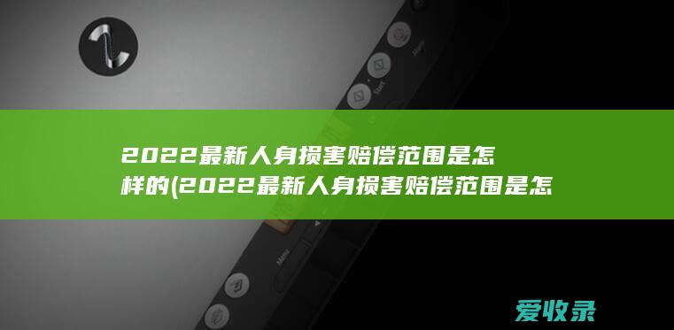 2022最新人身损害赔偿范围是怎样的(2022最新人身损害赔偿范围是怎样的呢)