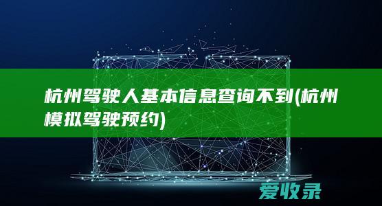 杭州驾驶人基本信息查询不到(杭州模拟驾驶预约)