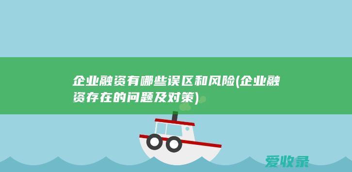 企业融资有哪些误区和风险(企业融资存在的问题及对策)