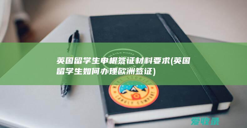 英国留学生申根签证材料要求(英国留学生如何办理欧洲签证)