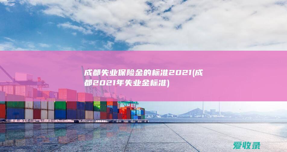 成都失业保险金的标准2021(成都2021年失业金标准)