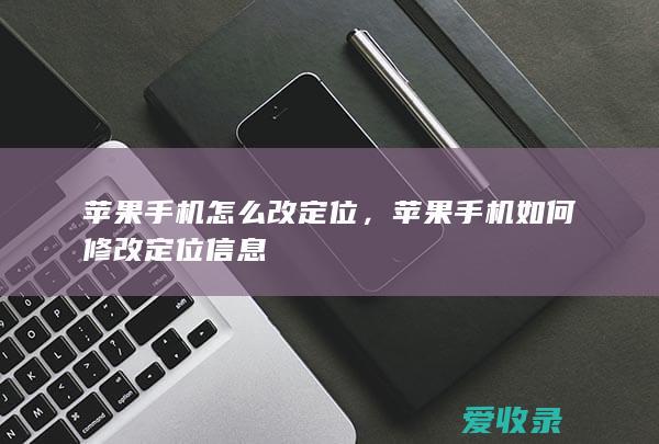 苹果手机怎么改定位，苹果手机如何修改定位信息