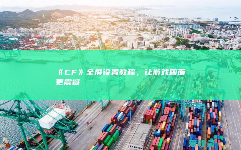 《CF》全屏设置教程，让游戏画面更震撼