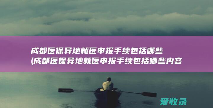 成都医保异地就医申报手续包括哪些(成都医保异地就医申报手续包括哪些内容)