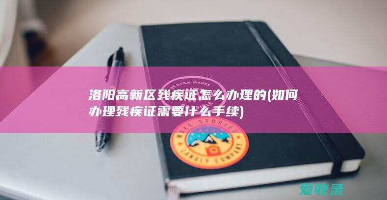 洛阳高新区残疾证怎么办理的(如何办理残疾证需要什么手续)