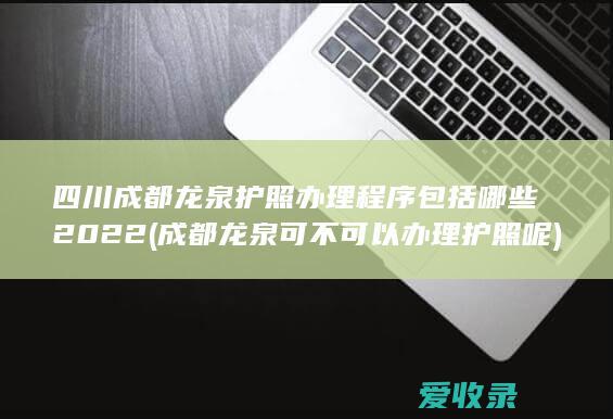 四川成都龙泉护照办理程序包括哪些2022(成都龙泉可不可以办理护照呢)