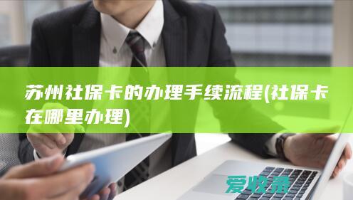 苏州社保卡的办理手续流程(社保卡在哪里办理)