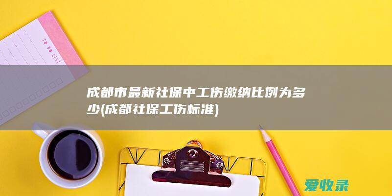 成都市最新社保中工伤缴纳比例为多少(成都社保工伤标准)